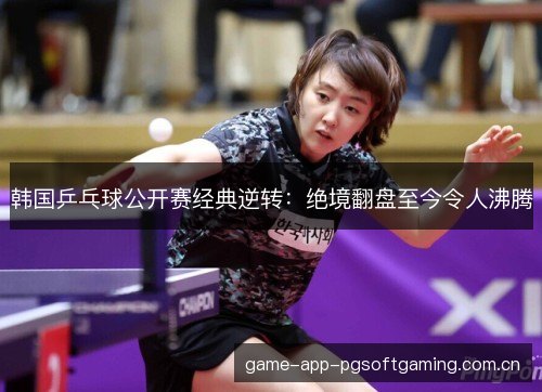 韩国乒乓球公开赛经典逆转：绝境翻盘至今令人沸腾