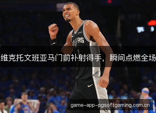 维克托文班亚马门前补射得手，瞬间点燃全场