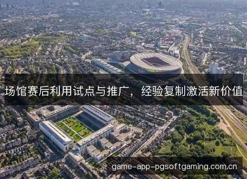 场馆赛后利用试点与推广,经验复制激活新价值 场馆赛后利用试点与推广,经验复制激活新价值