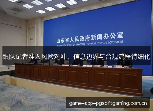 跟队记者准入风险对冲,信息边界与合规流程待细化 跟队记者准入风险对冲,信息边界与合规流程待细化